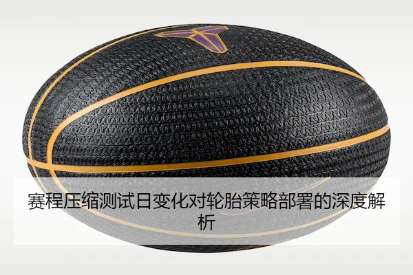 赛程压缩测试日变化对轮胎策略部署的深度解析 - FEIFANENTERTAINMENT
